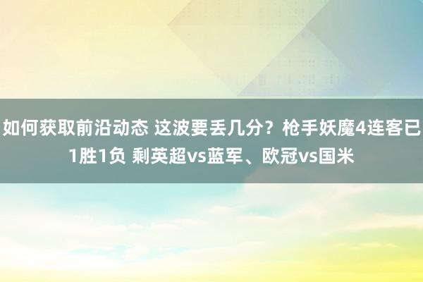 如何获取前沿动态 这波要丢几分？枪手妖魔4连客已1胜1负 剩英超vs蓝军、欧冠vs国米