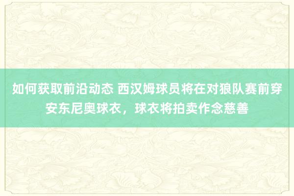 如何获取前沿动态 西汉姆球员将在对狼队赛前穿安东尼奥球衣，球衣将拍卖作念慈善