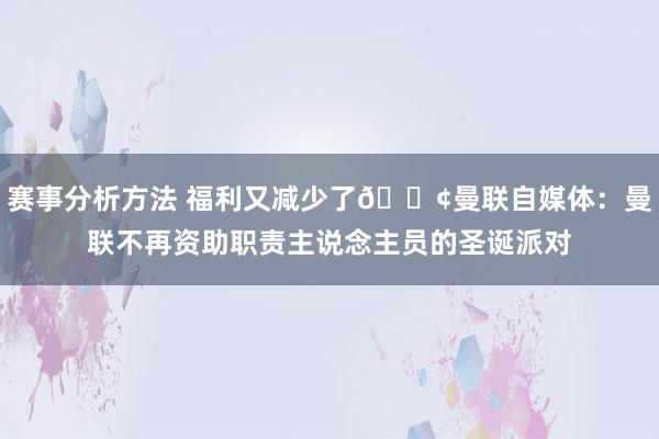 赛事分析方法 福利又减少了😢曼联自媒体：曼联不再资助职责主说念主员的圣诞派对