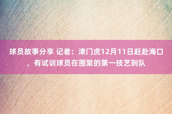 球员故事分享 记者：津门虎12月11日赶赴海口，有试训球员在围聚的第一技艺到队