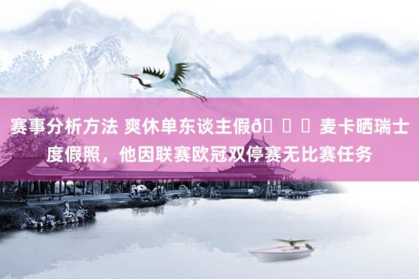 赛事分析方法 爽休单东谈主假😀麦卡晒瑞士度假照，他因联赛欧冠双停赛无比赛任务