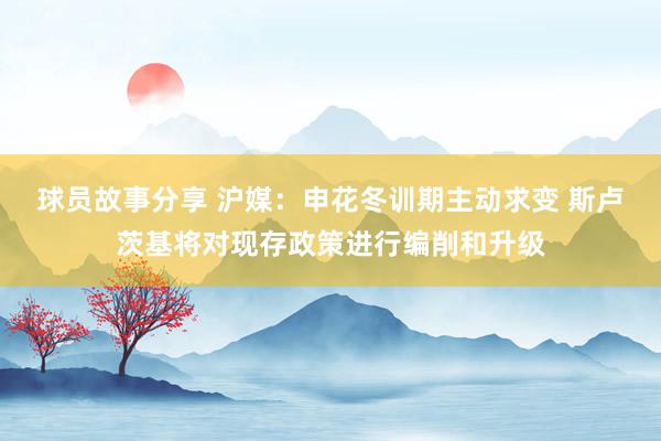 球员故事分享 沪媒：申花冬训期主动求变 斯卢茨基将对现存政策进行编削和升级