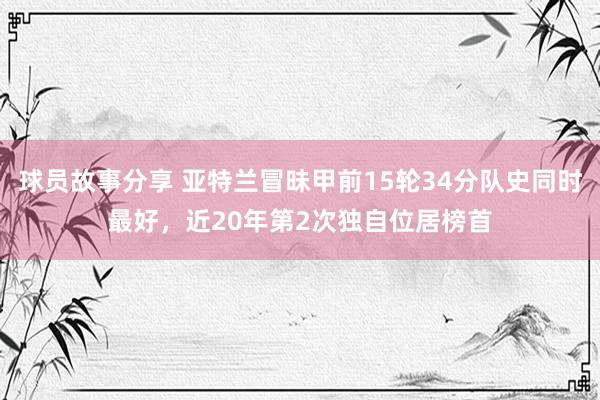 球员故事分享 亚特兰冒昧甲前15轮34分队史同时最好，近20年第2次独自位居榜首