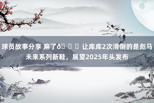 球员故事分享 麻了😂让库库2次滑倒的是彪马未来系列新鞋，展望2025年头发布