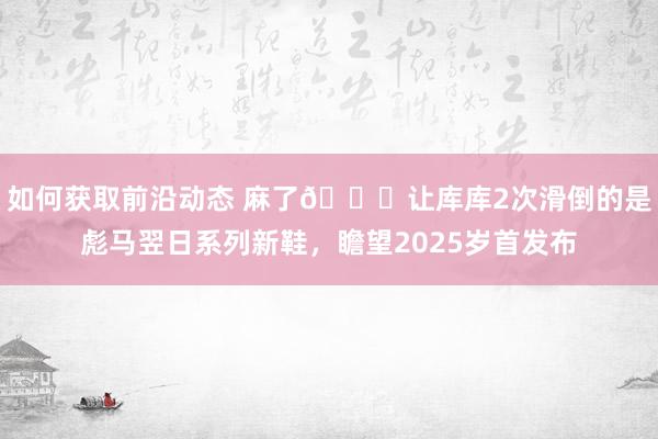 如何获取前沿动态 麻了😂让库库2次滑倒的是彪马翌日系列新鞋，瞻望2025岁首发布