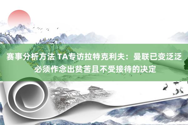 赛事分析方法 TA专访拉特克利夫：曼联已变泛泛 必须作念出贫苦且不受接待的决定