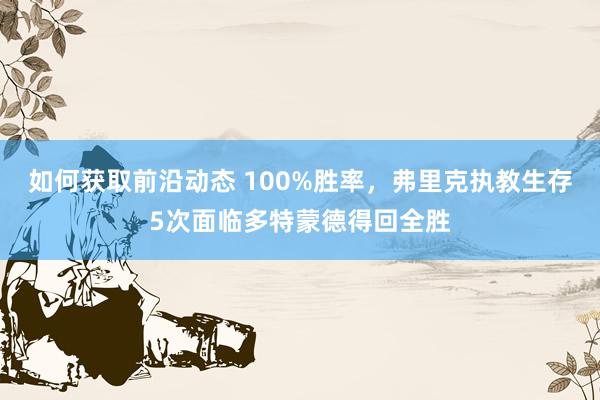 如何获取前沿动态 100%胜率，弗里克执教生存5次面临多特蒙德得回全胜