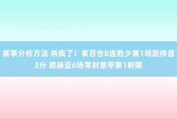 赛事分析方法 杀疯了！紫百合8连胜少赛1场距榜首3分 德赫亚6场零封意甲第1刺眼